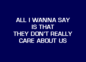 ALL I WANNA SAY
IS THAT

THEY DON'T REALLY
CARE ABOUT US