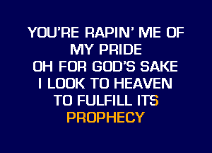 YOU'RE RAPIN' ME OF
MY PRIDE
DH FDR GOD'S SAKE
I LOOK T0 HEAVEN
TO FULFILL ITS
PROPHECY

g