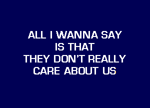 ALL I WANNA SAY
IS THAT

THEY DON'T REALLY
CARE ABOUT US