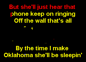 But she'll just- hear that
phone keep on ringing
Off the wall that's all

P!

By'the timtz I make
Oklahoma she'll be sleepin'