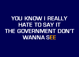 YOU KNOW I REALLY
HATE TO SAY IT
THE GOVERNMENT DON'T
WANNA SEE