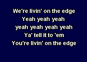 We're livin' on the edge
Yeah yeah yeah
yeah yeah yeah yeah

Ya' tell it to 'em
You're livin' on the edge
