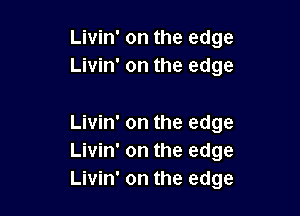 Livin' on the edge
Livin' on the edge

Livin' on the edge
Livin' on the edge
Livin' on the edge