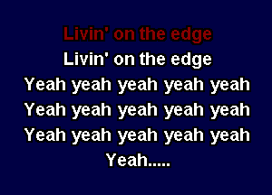 Livin' on the edge
Yeah yeah yeah yeah yeah

Yeah yeah yeah yeah yeah
Yeah yeah yeah yeah yeah
Yeah .....