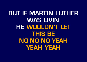 BUT IF MARTIN LUTHER
WAS LIVIN'
HE WOULDN'T LET
THIS BE
NO NO NO YEAH
YEAH YEAH