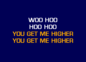 WOO H00

H00 H00
YOU GET ME HIGHER
YOU GET ME HIGHER