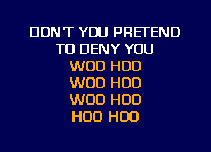 DON'T YOU PRETEND
TO DENY YOU
WOO H00

WOO H00
W00 H00
H00 H00