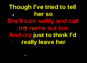 Though I've tried to tell
J herso
She'll turn softly and call
my name out low

And cry just to think I'd
- really leave' her