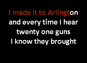 I made it to Arlington
and every time I hear

twenty one guns
I know they brought