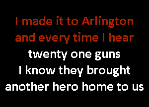 I made it to Arlington
and every time I hear
twenty one guns
I know they brought
another hero home to us