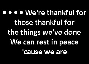 0 0 0 0 We're thankful for
those thankful for
the things we've done
We can rest in peace
'cause we are