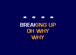 BREAKING UP

0H WHY
WHY