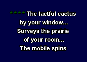 The tactful cactus
by your window...

Surveys the prairie
of your room...
The mobile spins