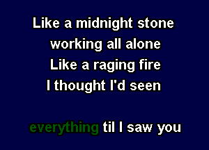 Like a midnight stone
working all alone
Like a raging fire

lthought I'd seen

til I saw you