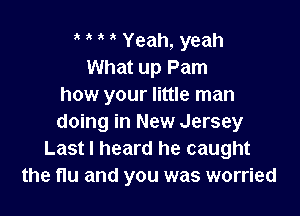 Yeah, yeah
What up Pam
how your little man

doing in New Jersey
Last I heard he caught
the flu and you was worried