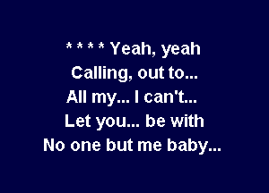 a a Yeah, yeah
Calling, out to...

All my... I can't...
Let you... be with
No one but me baby...