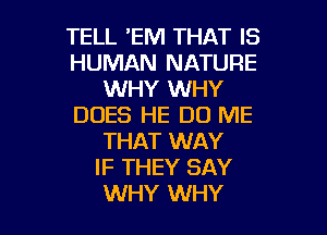 TELL 'EM THAT IS
HUMAN NATURE
WHY WHY
DOES HE D0 ME

THAT WAY
IF THEY SAY
WHY WHY