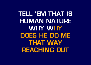 TELL 'EM THAT IS
HUMAN NATURE
WHY WHY
DOES HE DO ME
THAT WAY
REACHING OUT

g