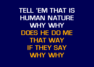 TELL 'EM THAT IS
HUMAN NATURE
WHY WHY
DOES HE D0 ME

THAT WAY
IF THEY SAY
WHY WHY