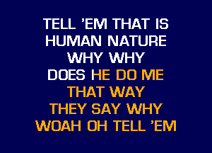 TELL 'EM THAT IS
HUMAN NATURE
WHY WHY
DOES HE DO ME
THAT WAY
THEY SAY WHY

WOAH 0H TELL 'EM l