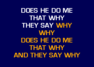 DUES HE DO ME
THAT WHY
THEY SAY WHY
WHY
DOES HE DU ME
THAT WHY
AND THEY SAY WHY