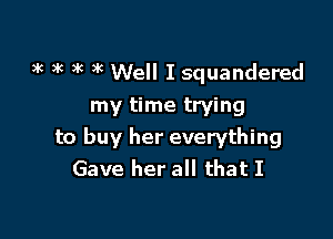 3k 9k )k 3k Well I squandered

my time trying

to buy her everything
Gave her all that I