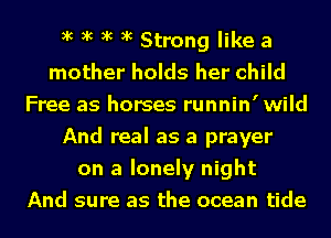 xc xc xc xc Strong like a
mother holds her child
Free as horses runnin'wild
And real as a prayer
on a lonely night
And sure as the ocean tide