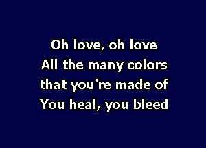 0h love, oh love
All the many colors
that you're made of

You heal, you bleed