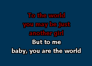 But to me

baby, you are the world