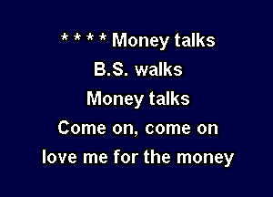 1k 1' it 'k Money talks
B.S. walks

Money talks

Come on, come on
love me for the money