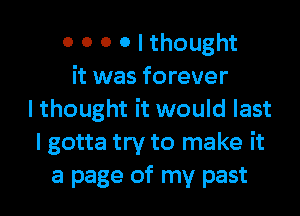 0 0 0 0 I thought
it was forever

I thought it would last
I gotta try to make it
a page of my past