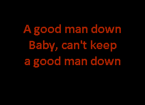 A good man down
Baby, can't keep

a good man down