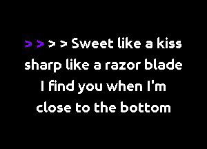 ) Sweet like a kiss
sharp like a razor blade

I find you when I'm
close to the bottom