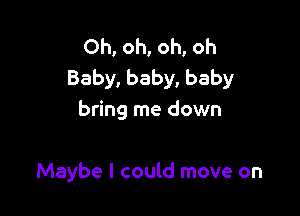 Oh, oh, oh, oh
Baby, baby, baby

bring me down

Maybe I could move on