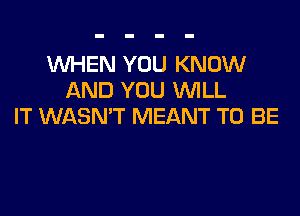 WHEN YOU KNOW
AND YOU WILL
IT WASN'T MEANT TO BE