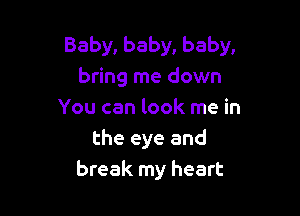 Baby, baby, baby,
bring me down

You can look me in
the eye and
break my heart