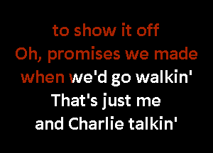 to show it off
0h, promises we made
when we'd go walkin'
That's just me
and Charlie talkin'