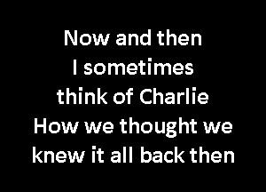 Now and then
I sometimes

think of Charlie
How we thought we
knew it all back then