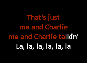 That's just
me and Charlie

me and Charlie talkin'
La, la, la, la, la, la