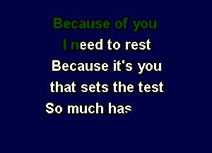 Because of you
I need to rest
Because it's you

that sets the test