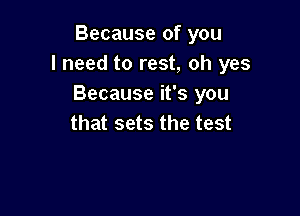 Because of you
I need to rest, oh yes
Because it's you

that sets the test