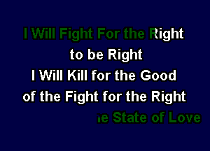 I Will Fight For the Right
to be Right
I Will Kill for the Good

Love