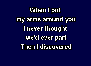 When I put
my arms around you
I never thought

we'd ever part
Then I discovered