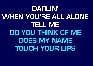 DARLIN'
WHEN YOU'RE ALL ALONE
TELL ME
DO YOU THINK OF ME
DOES MY NAME
TOUCH YOUR LIPS