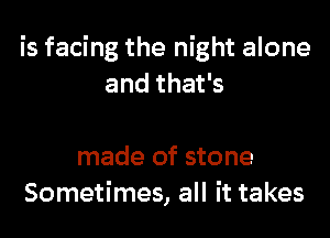 is facing the night alone
and that's

made of stone
Sometimes, all it takes