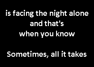is facing the night alone
and that's

when you know

Sometimes, all it takes
