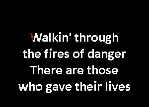 Walkin' through

the fires of danger
There are those
who gave their lives
