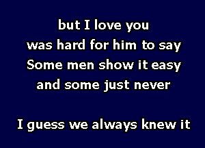 but I love you
was hard for him to say
Some men show it easy
and some just never

I guess we always knew it