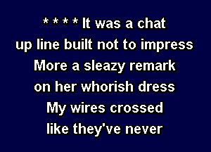 HHlt was achat
up line built not to impress
More a sleazy remark

on her whorish dress
My wires crossed
like they've never