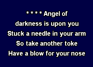 H'MAngel of

darkness is upon you

Stuck a needle in your arm
So take another toke
Have a blow for your nose